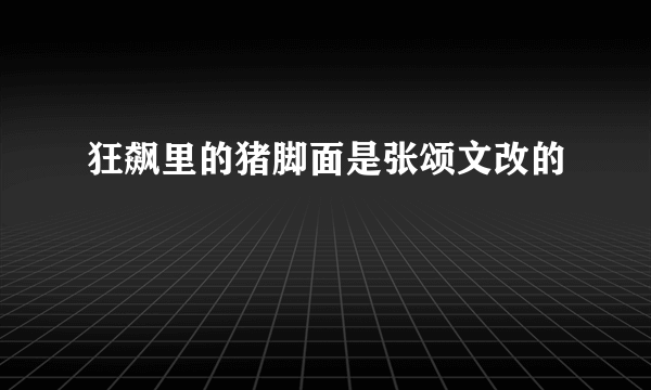 狂飙里的猪脚面是张颂文改的