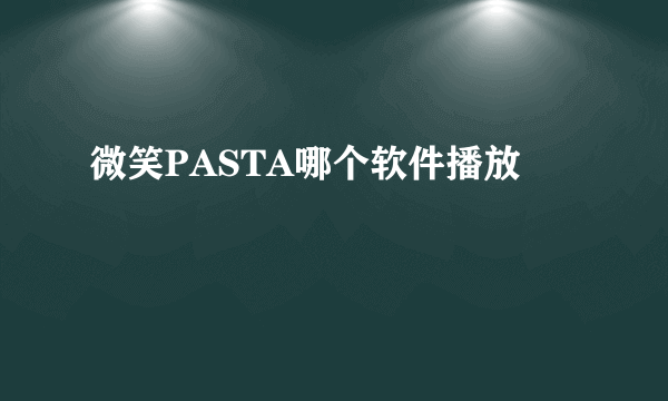 微笑PASTA哪个软件播放