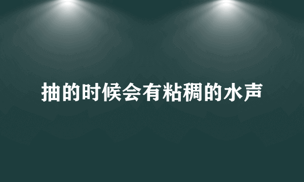 抽的时候会有粘稠的水声