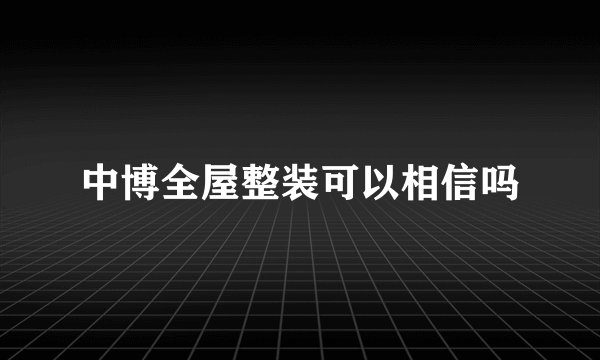 中博全屋整装可以相信吗