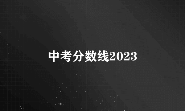 中考分数线2023