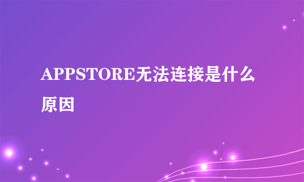 APPSTORE无法连接是什么原因