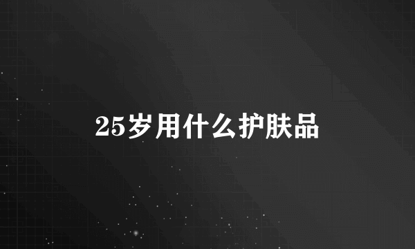 25岁用什么护肤品