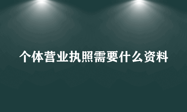 个体营业执照需要什么资料