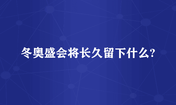 冬奥盛会将长久留下什么?