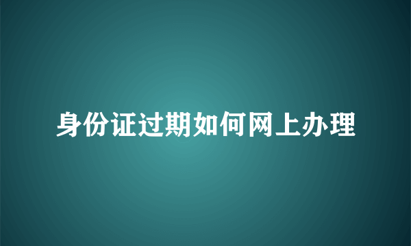 身份证过期如何网上办理