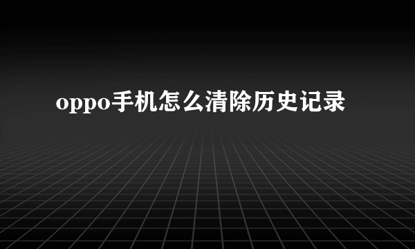 oppo手机怎么清除历史记录