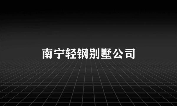 南宁轻钢别墅公司