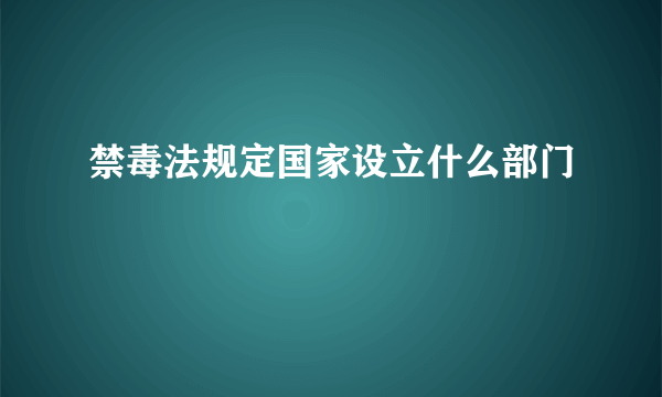 禁毒法规定国家设立什么部门