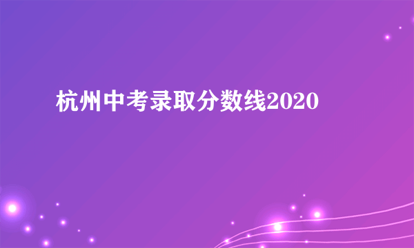 杭州中考录取分数线2020