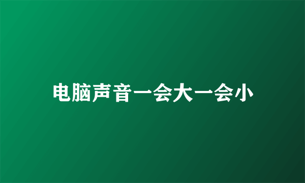 电脑声音一会大一会小