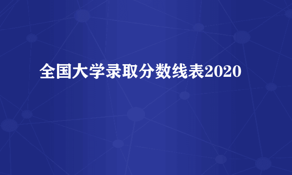 全国大学录取分数线表2020