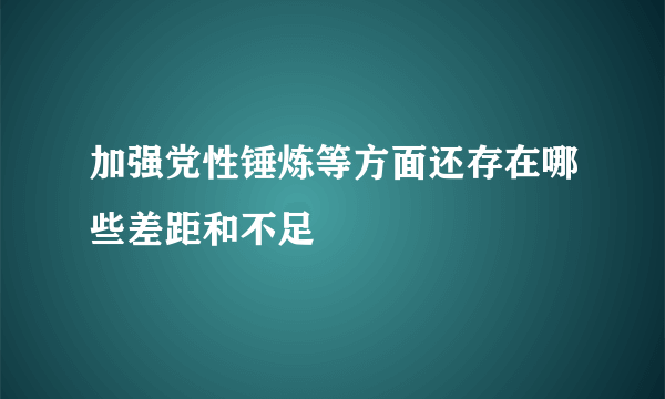 加强党性锤炼等方面还存在哪些差距和不足