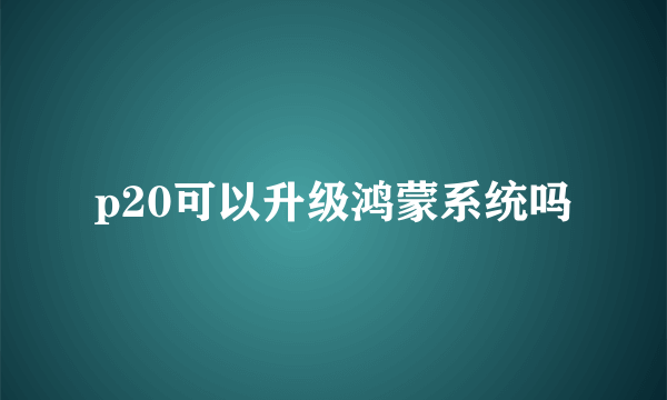 p20可以升级鸿蒙系统吗