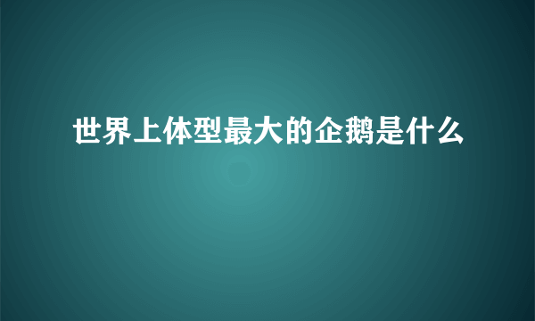 世界上体型最大的企鹅是什么