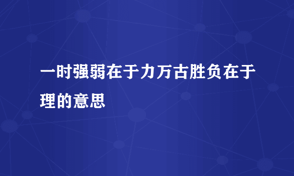 一时强弱在于力万古胜负在于理的意思