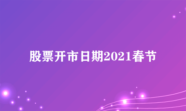 股票开市日期2021春节