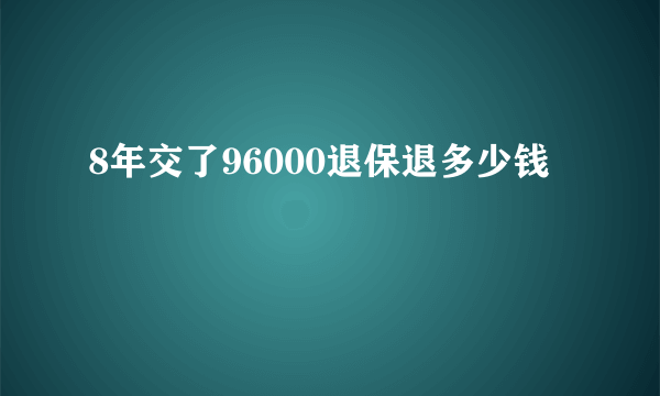 8年交了96000退保退多少钱