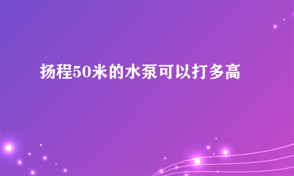 扬程50米的水泵可以打多高