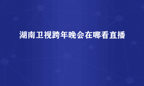 湖南卫视跨年晚会在哪看直播