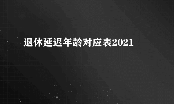 退休延迟年龄对应表2021