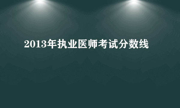 2013年执业医师考试分数线