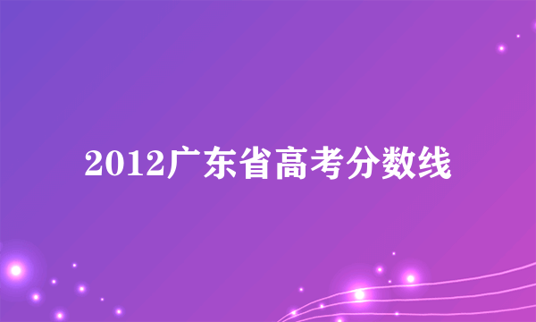 2012广东省高考分数线