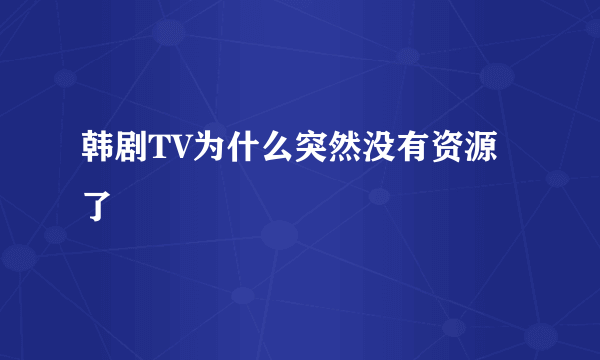 韩剧TV为什么突然没有资源了