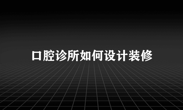 口腔诊所如何设计装修