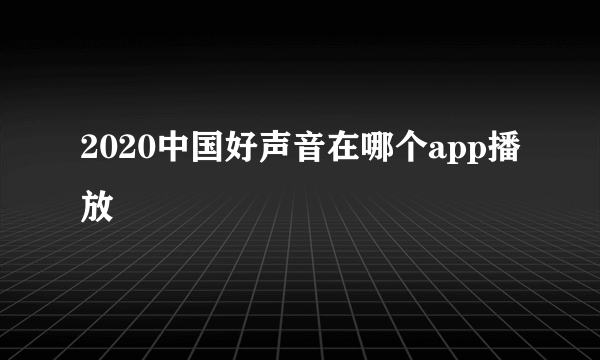 2020中国好声音在哪个app播放