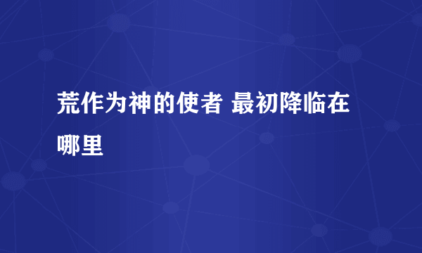 荒作为神的使者 最初降临在哪里