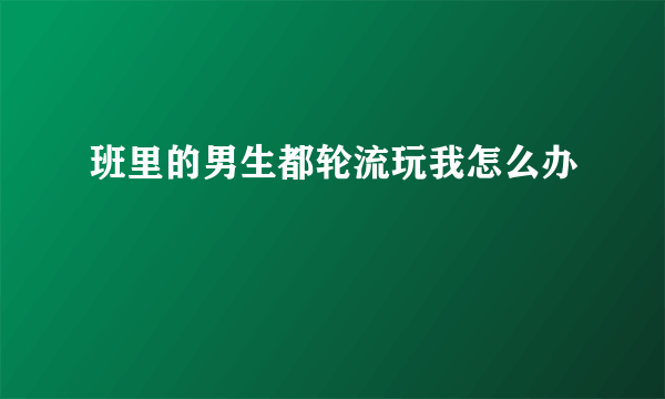 班里的男生都轮流玩我怎么办