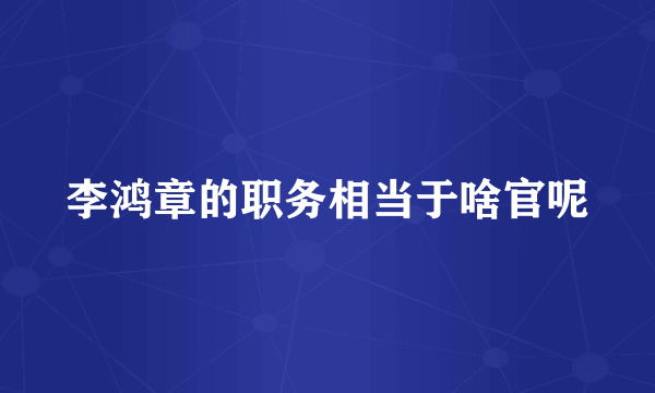 李鸿章的职务相当于啥官呢