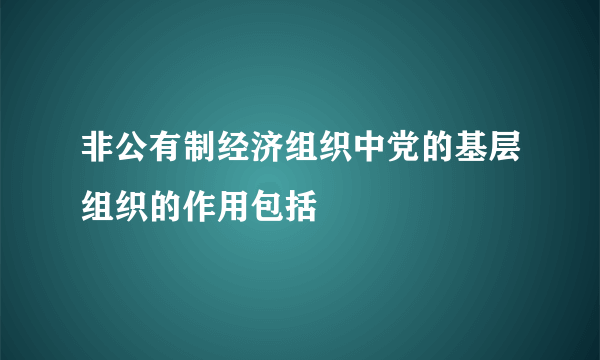 非公有制经济组织中党的基层组织的作用包括