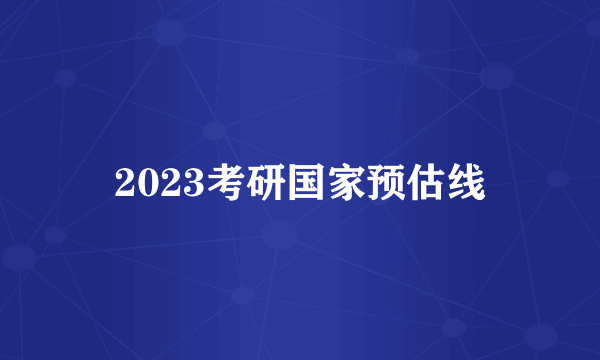 2023考研国家预估线