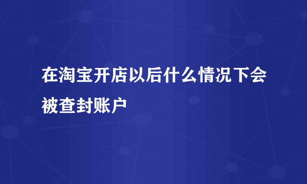 在淘宝开店以后什么情况下会被查封账户