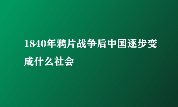 1840年鸦片战争后中国逐步变成什么社会