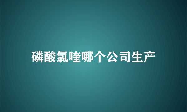 磷酸氯喹哪个公司生产