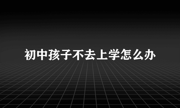 初中孩子不去上学怎么办