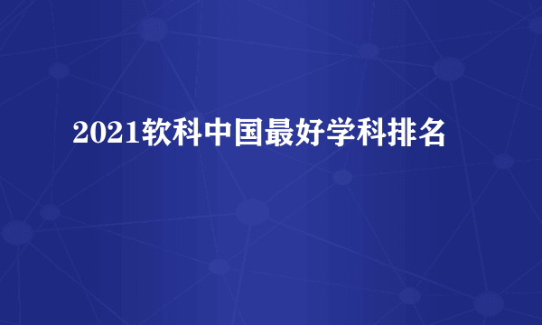 2021软科中国最好学科排名