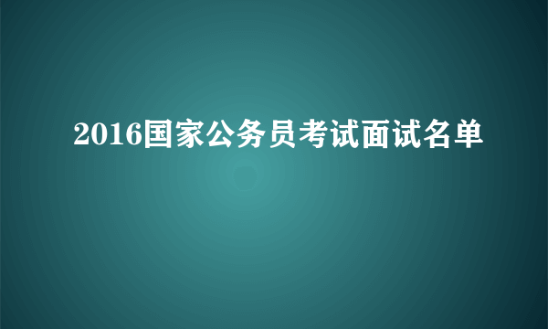 2016国家公务员考试面试名单