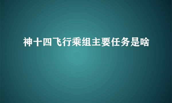 神十四飞行乘组主要任务是啥