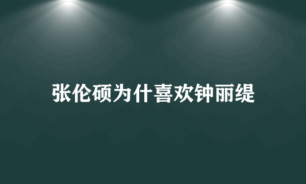 张伦硕为什喜欢钟丽缇