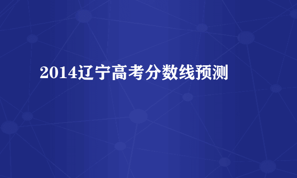 2014辽宁高考分数线预测