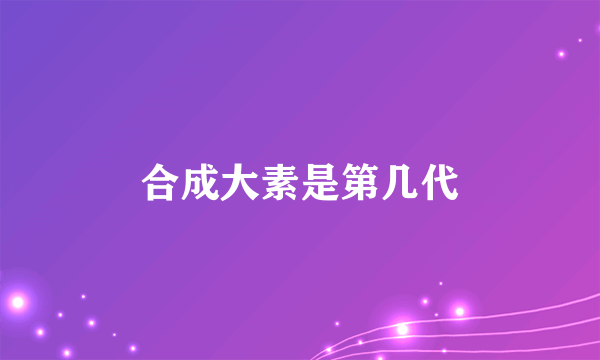 合成大素是第几代