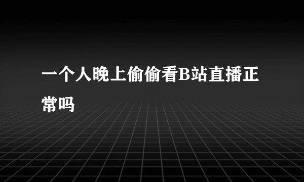 一个人晚上偷偷看B站直播正常吗