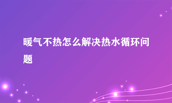 暖气不热怎么解决热水循环问题