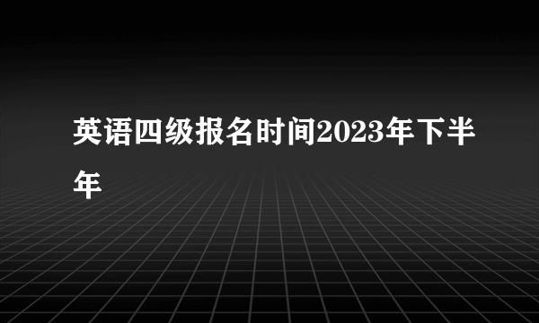 英语四级报名时间2023年下半年