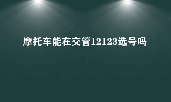 摩托车能在交管12123选号吗