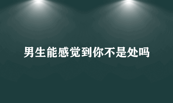 男生能感觉到你不是处吗